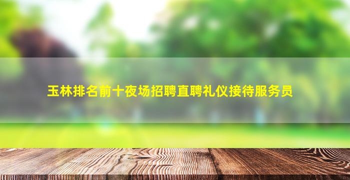 玉林排名前十夜场招聘直聘礼仪接待服务员